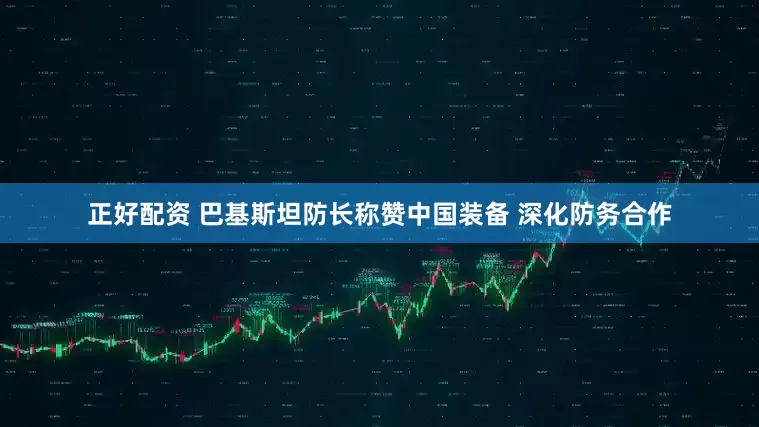 正好配资 巴基斯坦防长称赞中国装备 深化防务合作