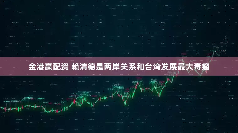 金港赢配资 赖清德是两岸关系和台湾发展最大毒瘤