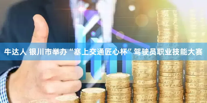 牛达人 银川市举办“塞上交通匠心杯”驾驶员职业技能大赛