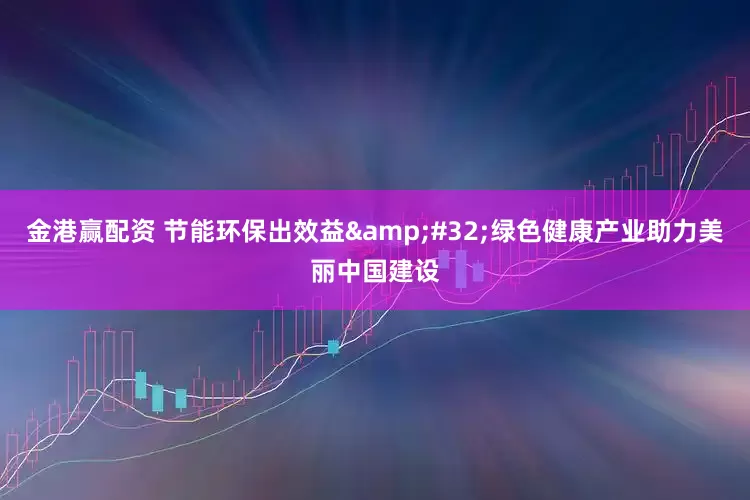 金港赢配资 节能环保出效益&#32;绿色健康产业助力美丽中国建设