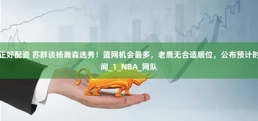 正好配资 苏群谈杨瀚森选秀！篮网机会最多，老鹰无合适顺位，公布预计时间_1_NBA_网队