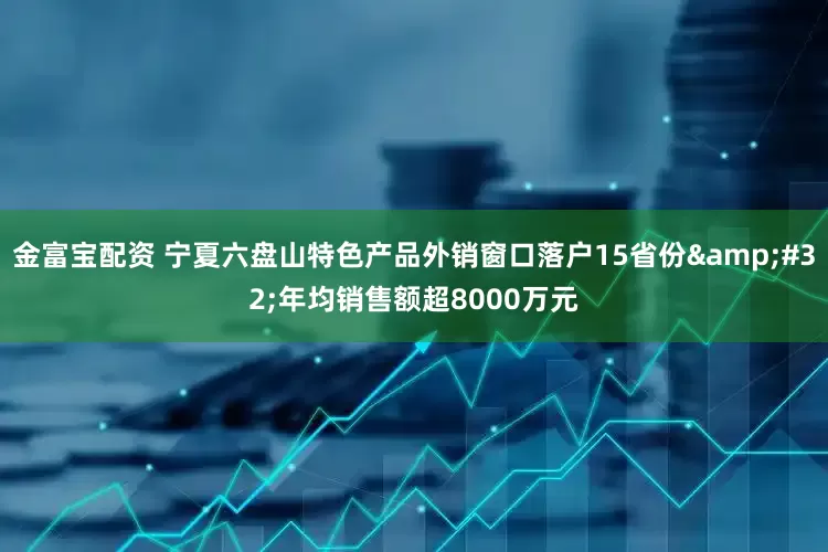 金富宝配资 宁夏六盘山特色产品外销窗口落户15省份&#32;年均销售额超8000万元