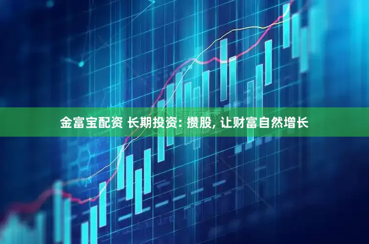 金富宝配资 长期投资: 攒股, 让财富自然增长
