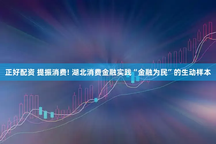 正好配资 提振消费! 湖北消费金融实践“金融为民”的生动样本