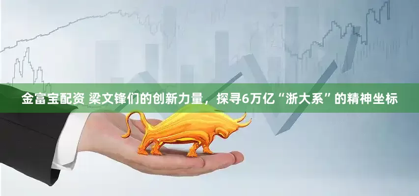 金富宝配资 梁文锋们的创新力量，探寻6万亿“浙大系”的精神坐标