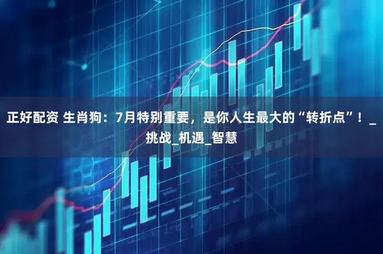 正好配资 生肖狗：7月特别重要，是你人生最大的“转折点”！_挑战_机遇_智慧