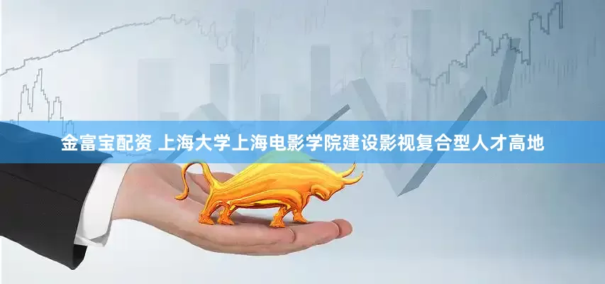 金富宝配资 上海大学上海电影学院建设影视复合型人才高地