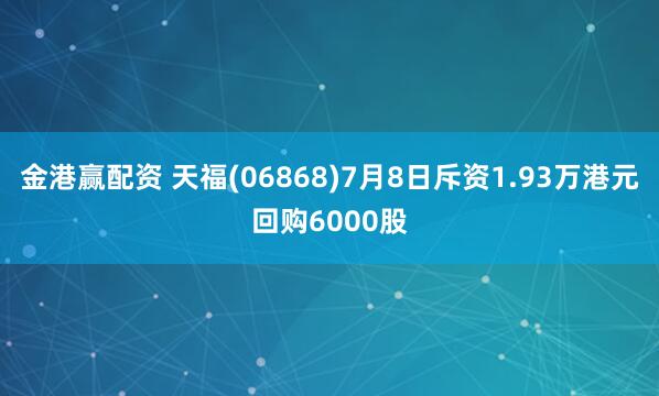 金港赢配资 天福(06868)7月8日斥资1.93万港元回购6000股