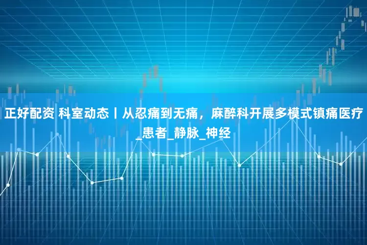 正好配资 科室动态丨从忍痛到无痛，麻醉科开展多模式镇痛医疗_患者_静脉_神经