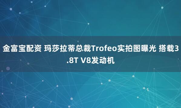 金富宝配资 玛莎拉蒂总裁Trofeo实拍图曝光 搭载3.8T V8发动机