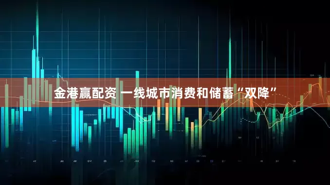 金港赢配资 一线城市消费和储蓄“双降”