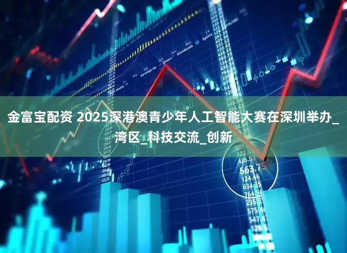 金富宝配资 2025深港澳青少年人工智能大赛在深圳举办_湾区_科技交流_创新
