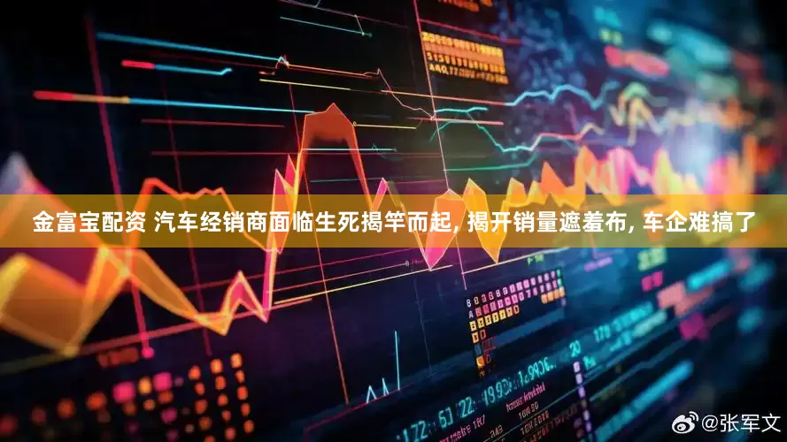 金富宝配资 汽车经销商面临生死揭竿而起, 揭开销量遮羞布, 车企难搞了