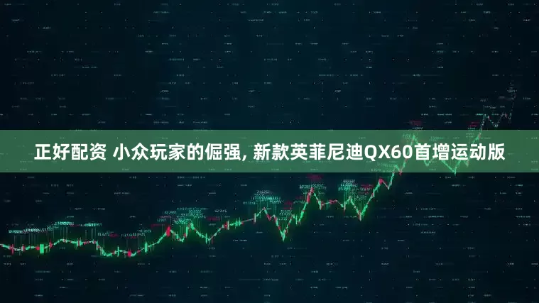 正好配资 小众玩家的倔强, 新款英菲尼迪QX60首增运动版