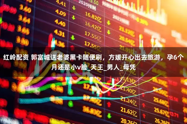 红岭配资 郭富城送老婆黑卡随便刷，方媛开心出去旅游，孕6个月还是小v脸_天王_男人_母凭