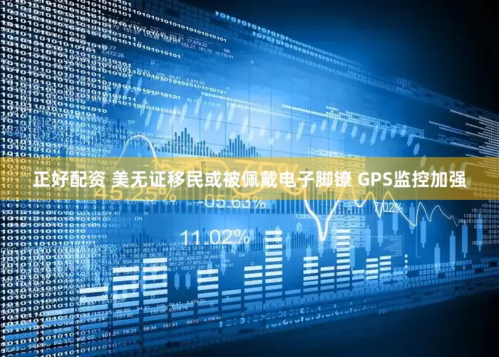 正好配资 美无证移民或被佩戴电子脚镣 GPS监控加强