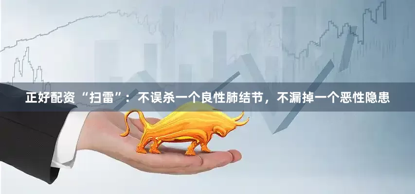 正好配资 “扫雷”：不误杀一个良性肺结节，不漏掉一个恶性隐患