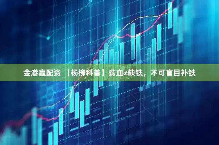 金港赢配资 【杨柳科普】贫血≠缺铁，不可盲目补铁
