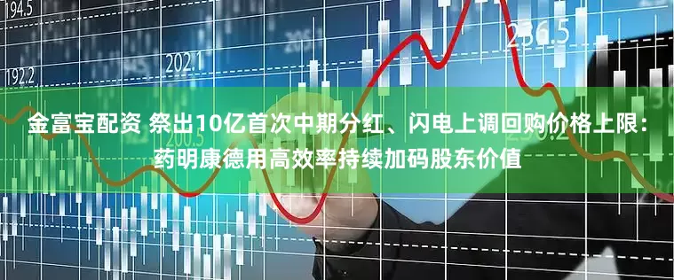 金富宝配资 祭出10亿首次中期分红、闪电上调回购价格上限：药明康德用高效率持续加码股东价值