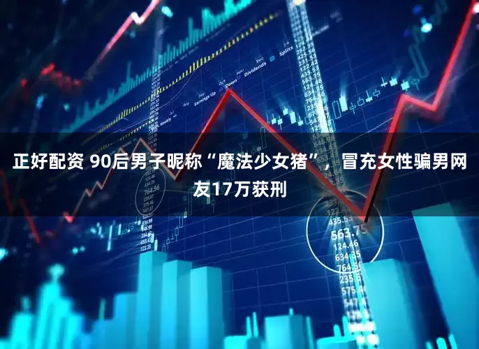 正好配资 90后男子昵称“魔法少女猪”，冒充女性骗男网友17万获刑