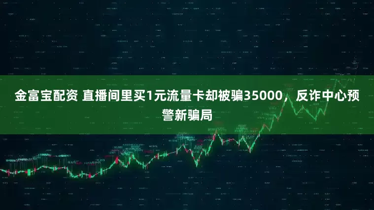 金富宝配资 直播间里买1元流量卡却被骗35000，反诈中心预警新骗局