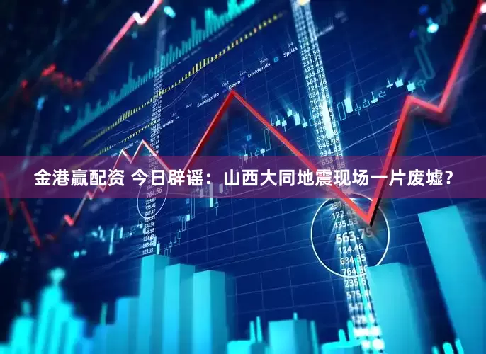 金港赢配资 今日辟谣：山西大同地震现场一片废墟？