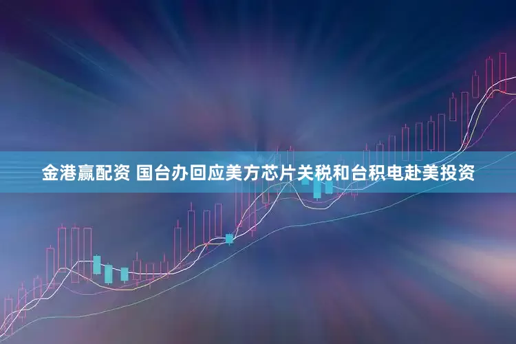 金港赢配资 国台办回应美方芯片关税和台积电赴美投资