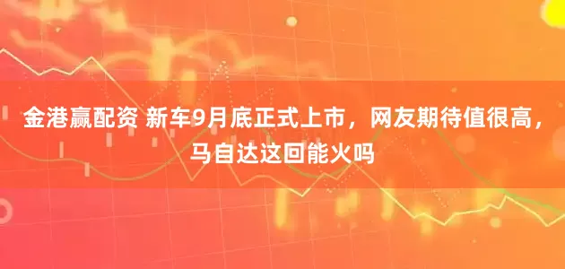 金港赢配资 新车9月底正式上市，网友期待值很高，马自达这回能火吗