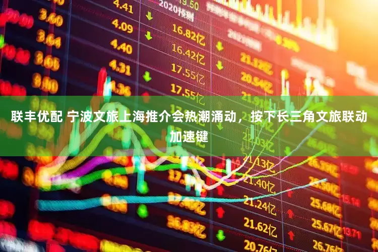 联丰优配 宁波文旅上海推介会热潮涌动，按下长三角文旅联动加速键
