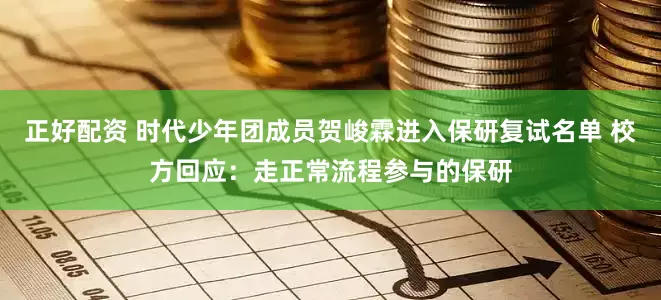 正好配资 时代少年团成员贺峻霖进入保研复试名单 校方回应：走正常流程参与的保研