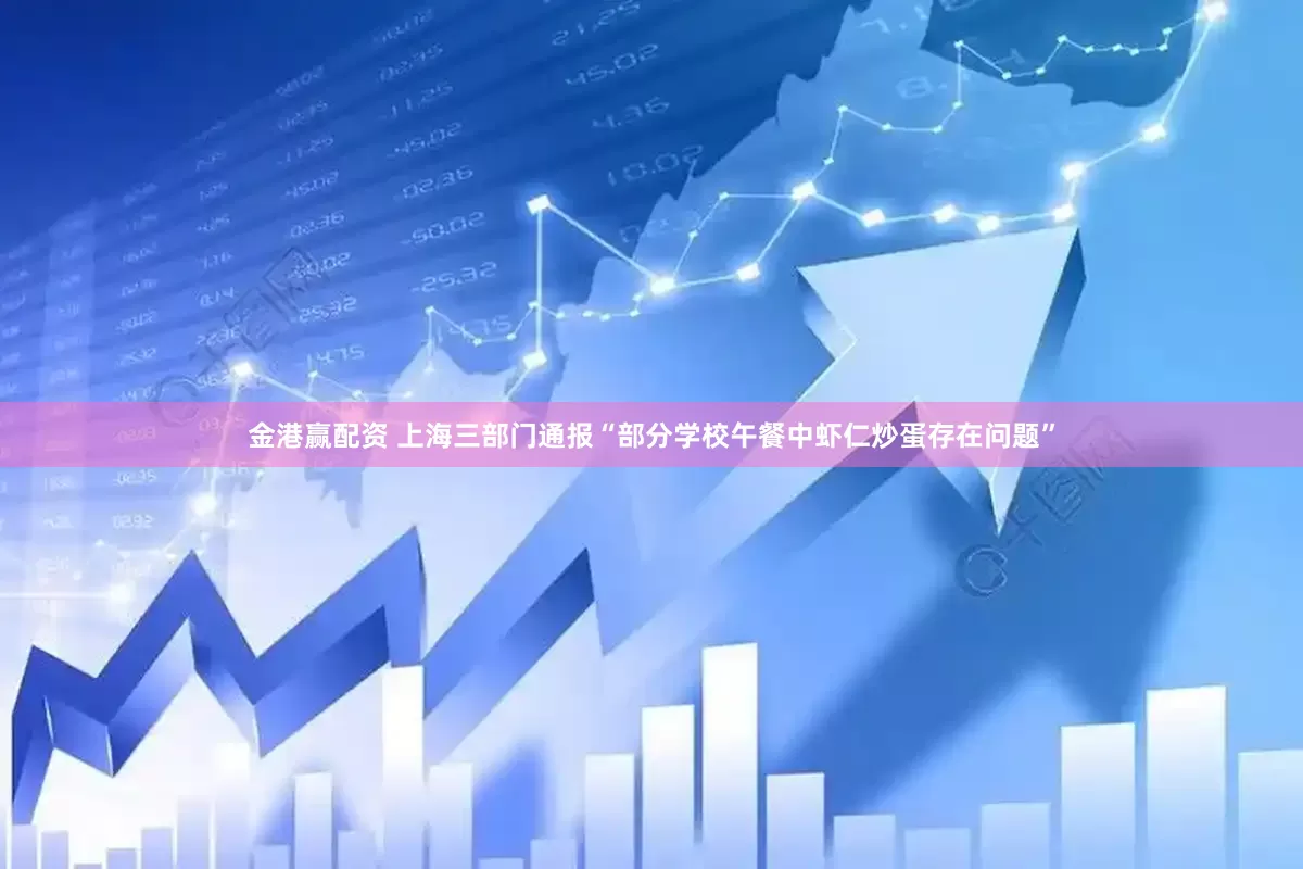 金港赢配资 上海三部门通报“部分学校午餐中虾仁炒蛋存在问题”