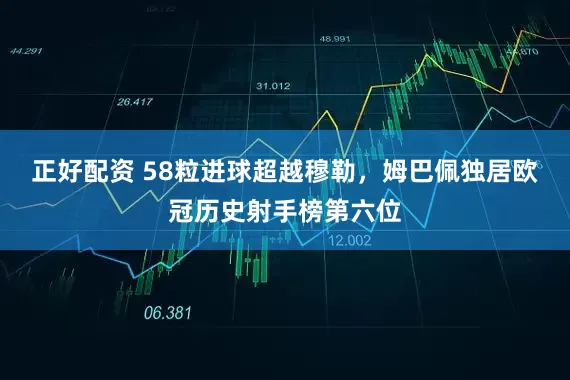 正好配资 58粒进球超越穆勒，姆巴佩独居欧冠历史射手榜第六位