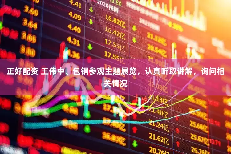 正好配资 王伟中、包钢参观主题展览，认真听取讲解，询问相关情况