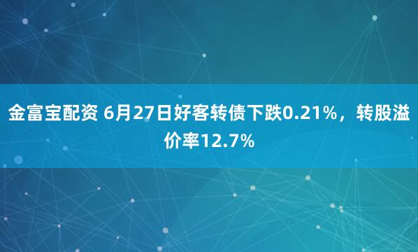 金富宝配资 6月27日好客转债下跌0.21%，转股溢价率12.7%