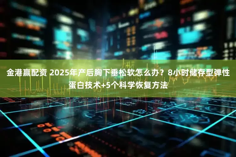 金港赢配资 2025年产后胸下垂松软怎么办？8小时储存型弹性蛋白技术+5个科学恢复方法