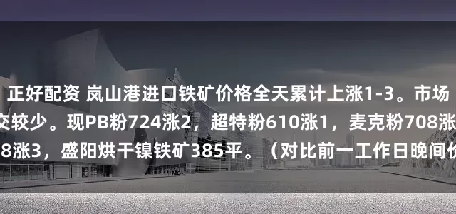 正好配资 岚山港进口铁矿价格全天累计上涨1-3。市场交投情绪较为冷清，成交较少。现PB粉724涨2，超特粉610涨1，麦克粉708涨3，盛阳烘干镍铁矿385平。（对比前一工作日晚间价格；单位：元/湿吨 )