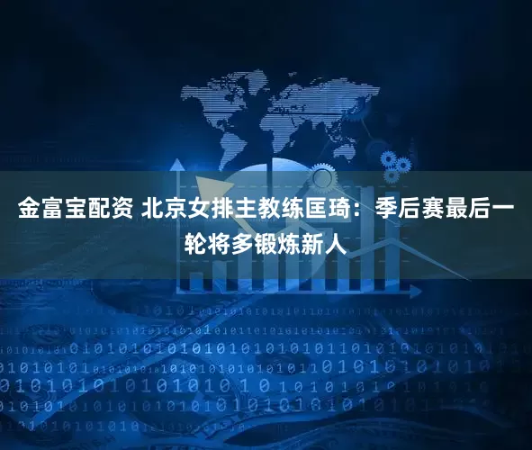 金富宝配资 北京女排主教练匡琦：季后赛最后一轮将多锻炼新人