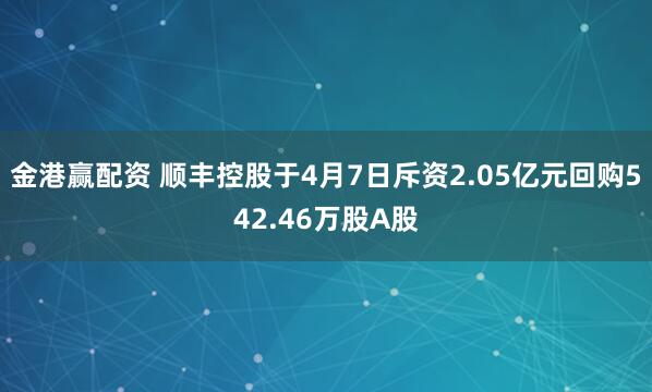 金港赢配资 顺丰控股于4月7日斥资2.05亿元回购542.46万股A股