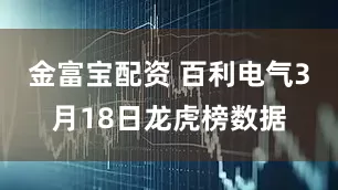 金富宝配资 百利电气3月18日龙虎榜数据