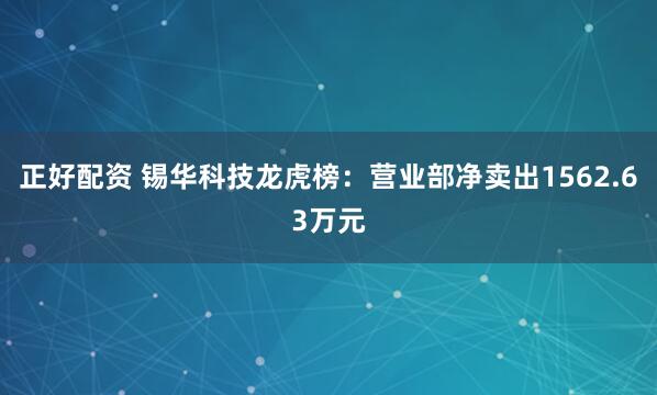 正好配资 锡华科技龙虎榜：营业部净卖出1562.63万元