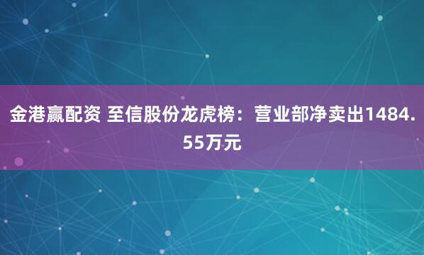 金港赢配资 至信股份龙虎榜：营业部净卖出1484.55万元