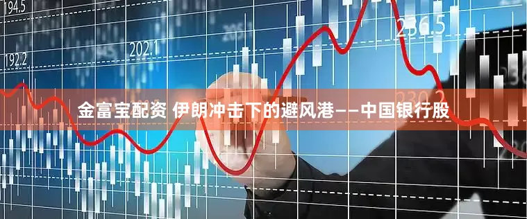 金富宝配资 伊朗冲击下的避风港——中国银行股