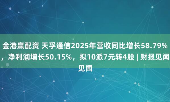 金港赢配资 天孚通信2025年营收同比增长58.79%，净利润增长50.15%，拟10派7元转4股 | 财报见闻