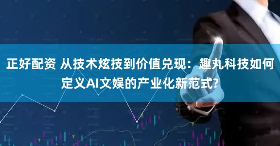 正好配资 从技术炫技到价值兑现：趣丸科技如何定义AI文娱的产业化新范式?